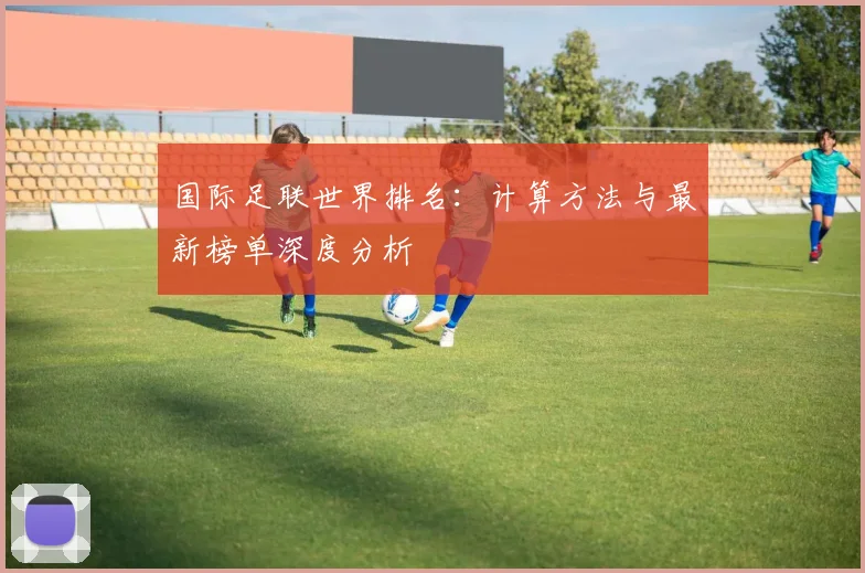 国际足联世界排名：计算方法与最新榜单深度分析