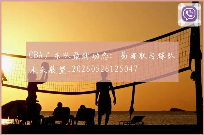 CBA广东队最新动态：易建联与球队未来展望_20260526125047