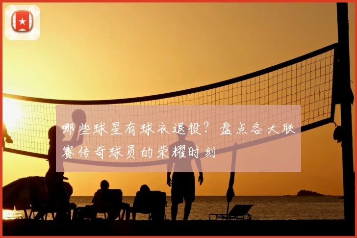 哪些球星有球衣退役？盘点各大联赛传奇球员的荣耀时刻