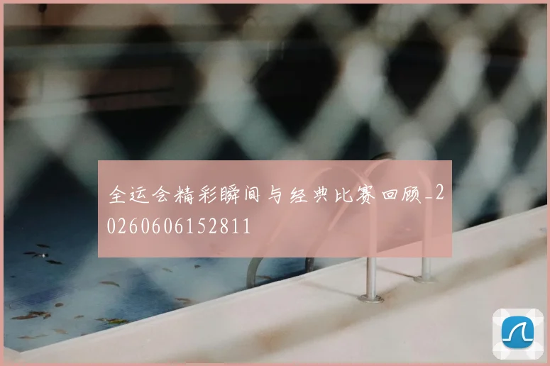 全运会精彩瞬间与经典比赛回顾_20260606152811