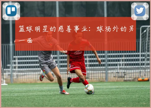 篮球明星的慈善事业:球场外的另一面
