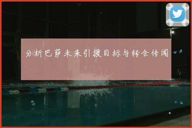 分析巴萨未来引援目标与转会传闻