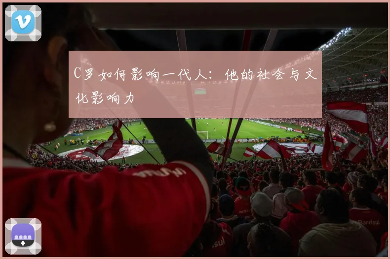 C罗如何影响一代人:他的社会与文化影响力