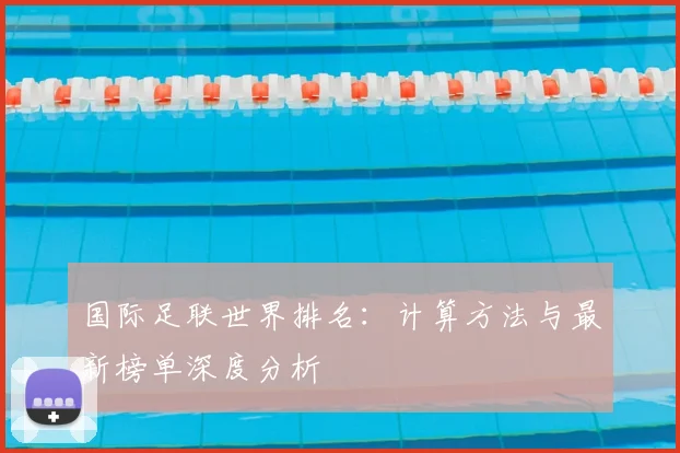 国际足联世界排名:计算方法与最新榜单深度分析