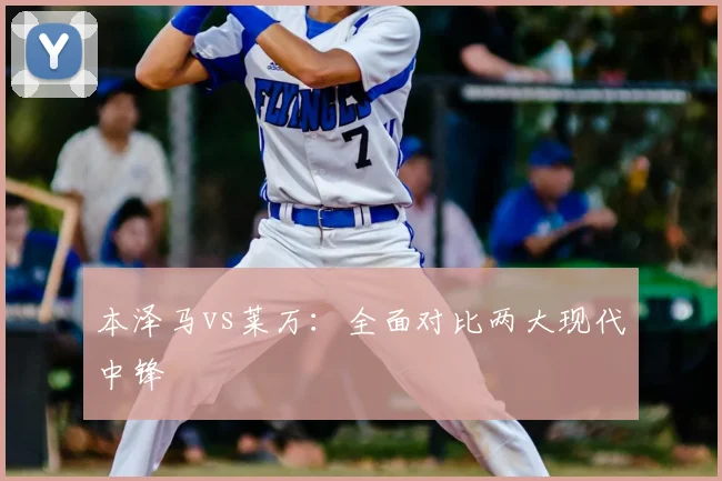 本泽马vs莱万:全面对比两大现代中锋