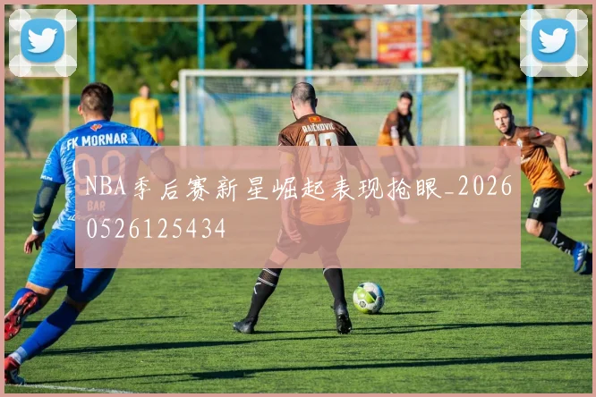 NBA季后赛新星崛起表现抢眼_20260526125434