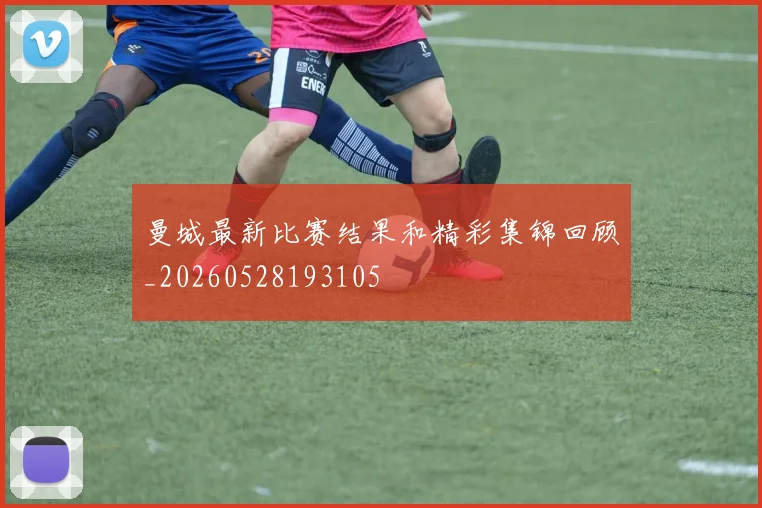 曼城最新比赛结果和精彩集锦回顾_20260528193105