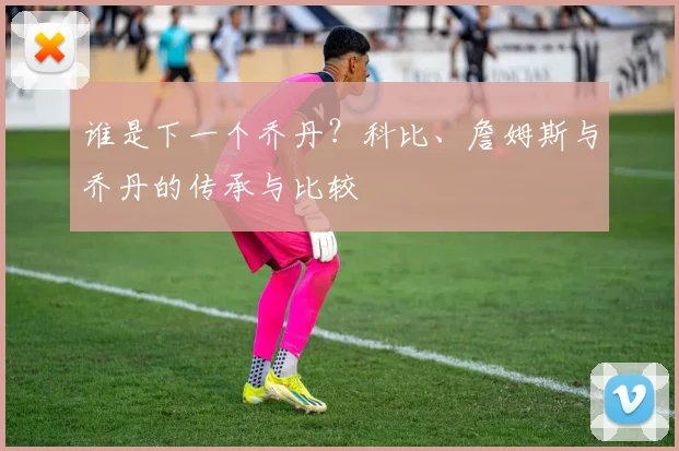 谁是下一个乔丹？科比、詹姆斯与乔丹的传承与比较