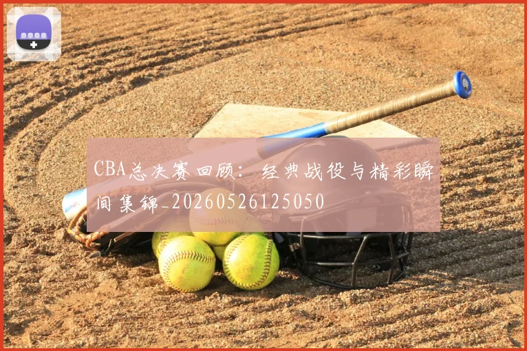 CBA总决赛回顾：经典战役与精彩瞬间集锦_20260526125050