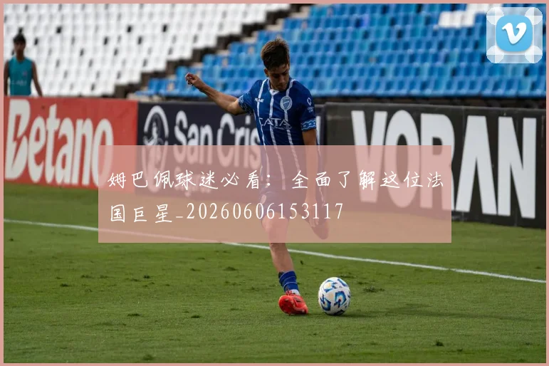 姆巴佩球迷必看：全面了解这位法国巨星_20260606153117