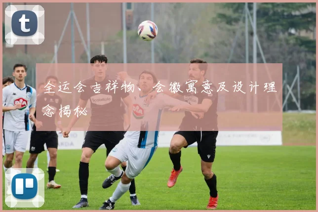 全运会吉祥物、会徽寓意及设计理念揭秘