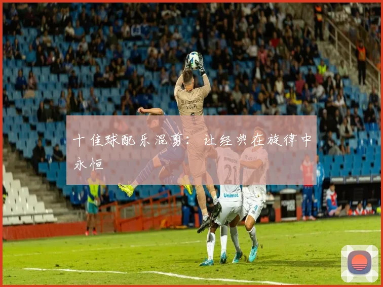 十佳球配乐混剪:让经典在旋律中永恒
