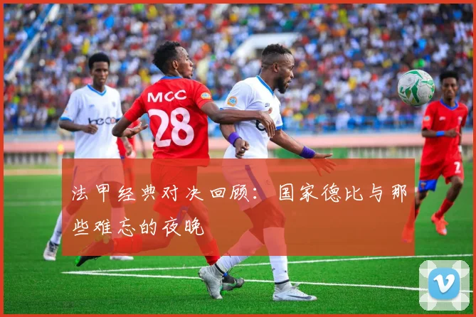 法甲经典对决回顾:国家德比与那些难忘的夜晚
