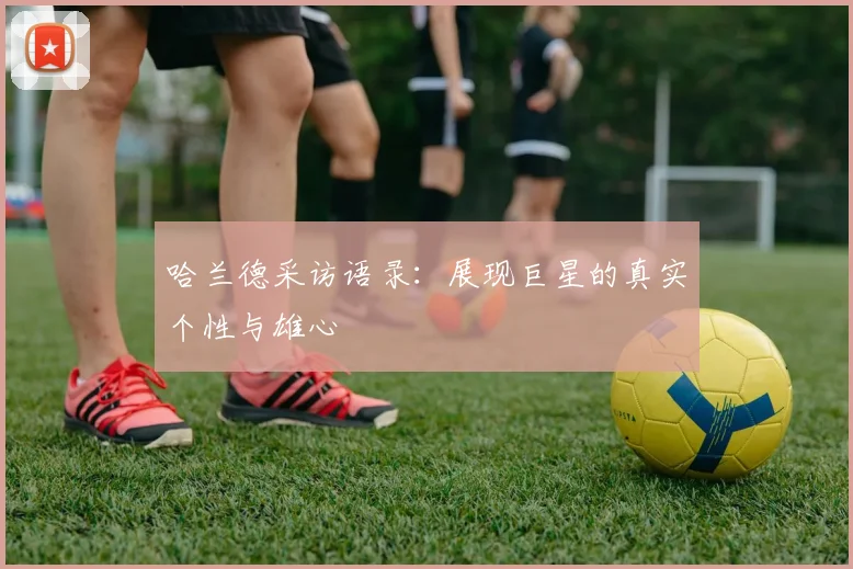 哈兰德采访语录：展现巨星的真实个性与雄心