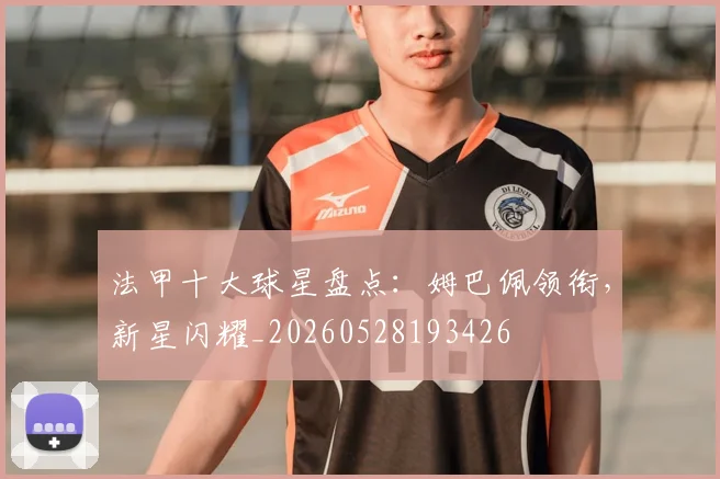 法甲十大球星盘点：姆巴佩领衔，新星闪耀_20260528193426