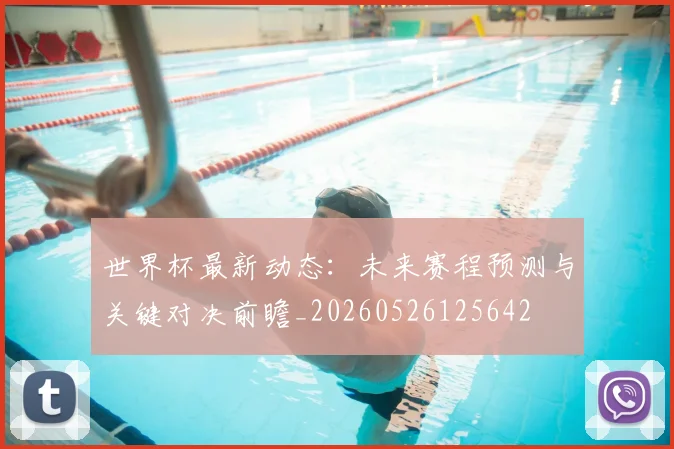 世界杯最新动态：未来赛程预测与关键对决前瞻_20260526125642