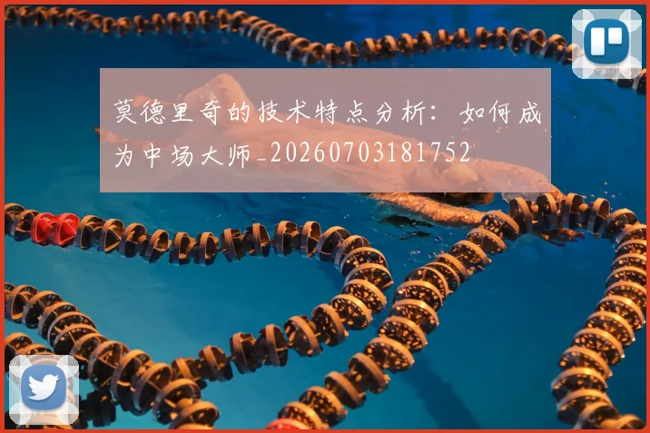 莫德里奇的技术特点分析：如何成为中场大师_20260703181752