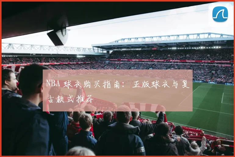 NBA 球衣购买指南:正版球衣与复古款式推荐