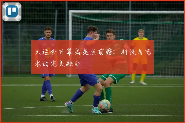 大运会开幕式亮点前瞻:科技与艺术的完美融合