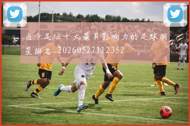 当今足坛十大最具影响力的足球明星排名_20260527112352