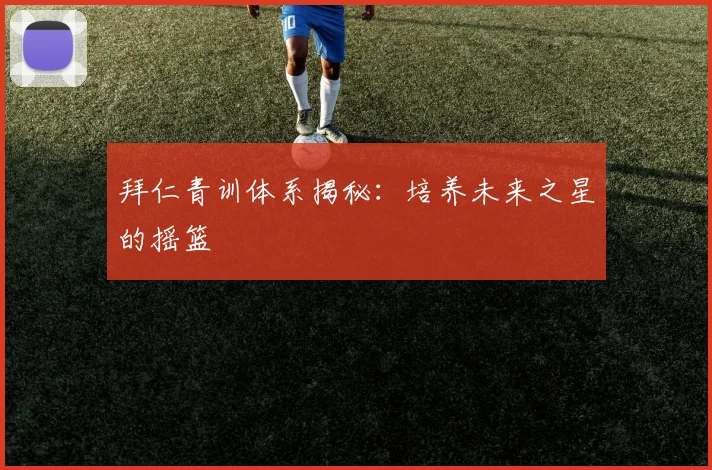 拜仁青训体系揭秘：培养未来之星的摇篮