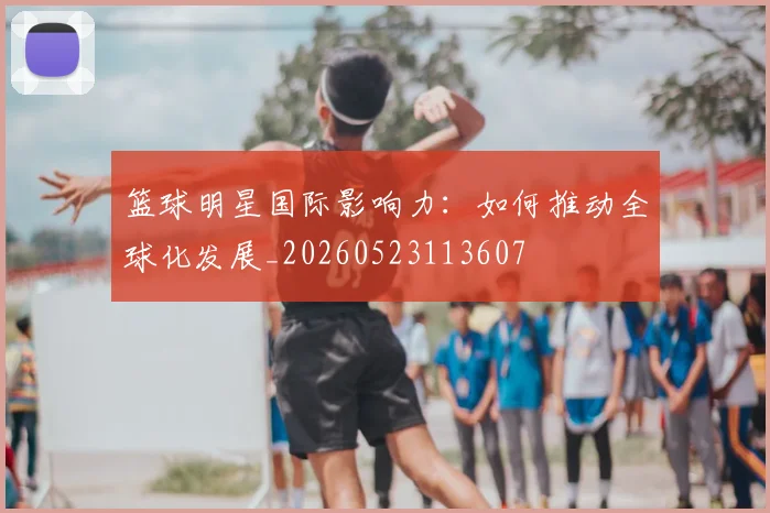 篮球明星国际影响力：如何推动全球化发展_20260523113607