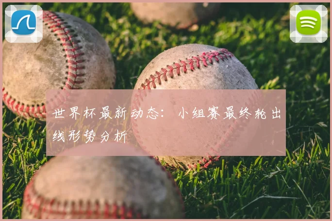 世界杯最新动态:小组赛最终轮出线形势分析