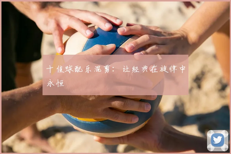 十佳球配乐混剪：让经典在旋律中永恒
