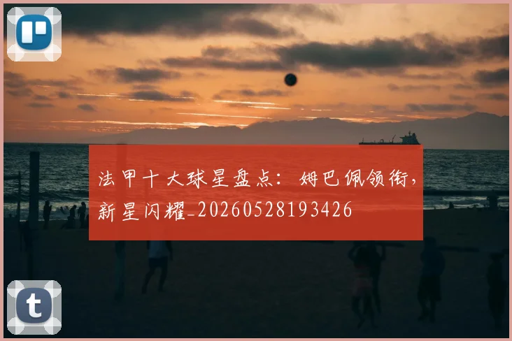 法甲十大球星盘点：姆巴佩领衔，新星闪耀_20260528193426