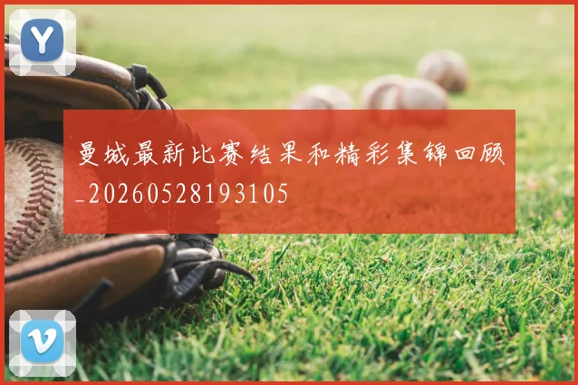 曼城最新比赛结果和精彩集锦回顾_20260528193105