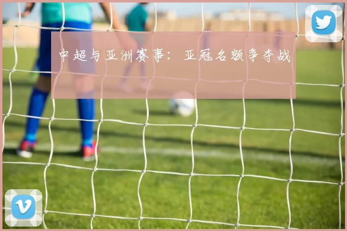 中超与亚洲赛事：亚冠名额争夺战