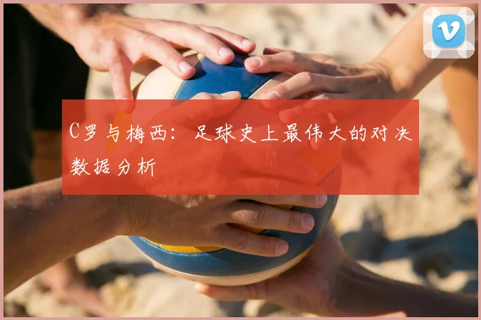 C罗与梅西：足球史上最伟大的对决数据分析