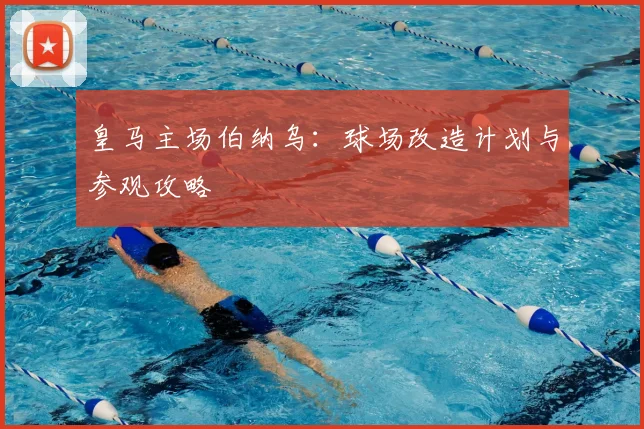 皇马主场伯纳乌:球场改造计划与参观攻略