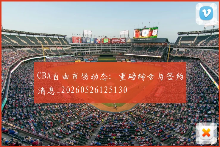 CBA自由市场动态:重磅转会与签约消息_20260526125130