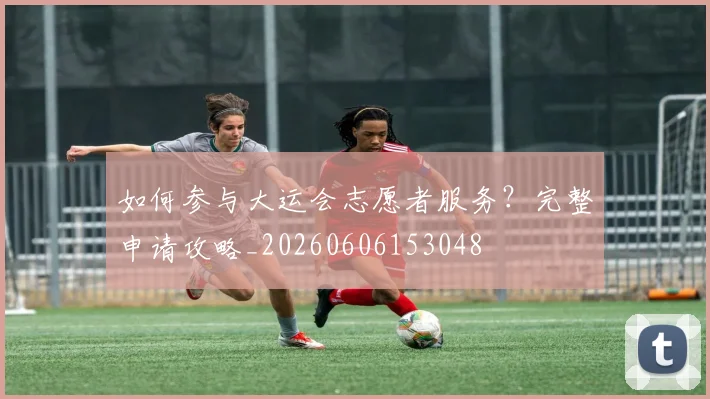 如何参与大运会志愿者服务？完整申请攻略_20260606153048