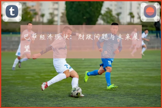 巴萨经济现状：财政问题与未来展望