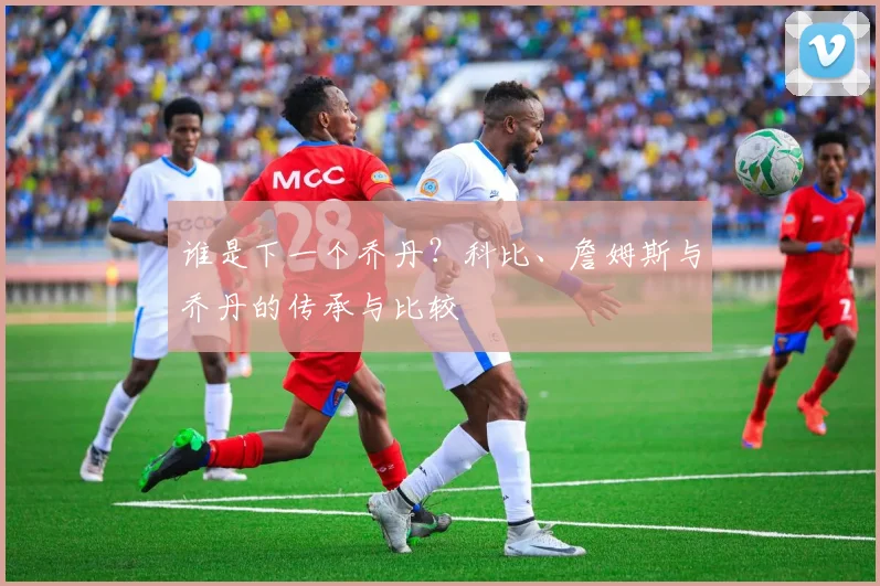 谁是下一个乔丹？科比、詹姆斯与乔丹的传承与比较