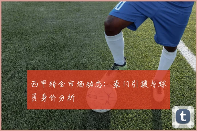 西甲转会市场动态:豪门引援与球员身价分析