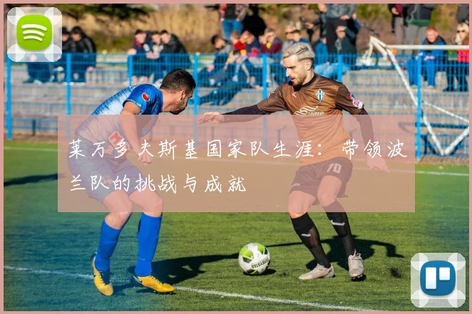 莱万多夫斯基国家队生涯：带领波兰队的挑战与成就