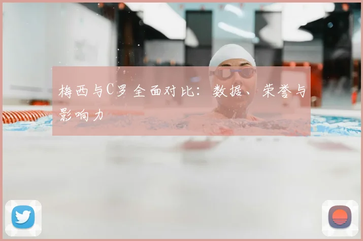 梅西与C罗全面对比：数据、荣誉与影响力