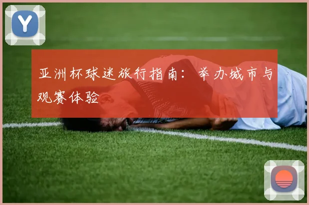 亚洲杯球迷旅行指南：举办城市与观赛体验