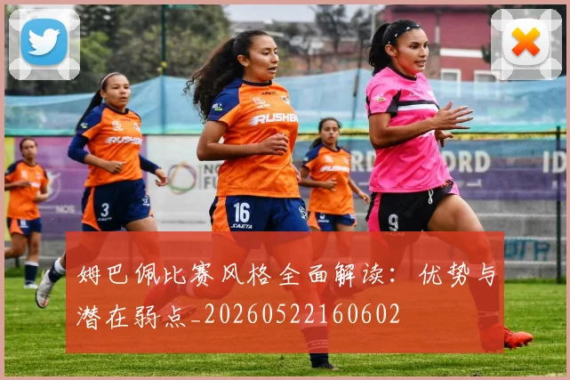 姆巴佩比赛风格全面解读：优势与潜在弱点_20260522160602
