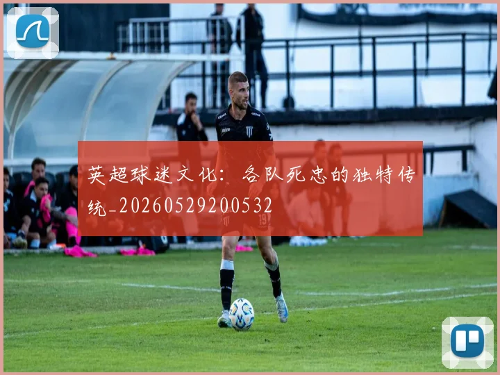 英超球迷文化：各队死忠的独特传统_20260529200532