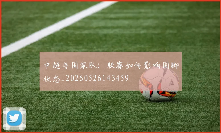 中超与国家队:联赛如何影响国脚状态_20260526143459