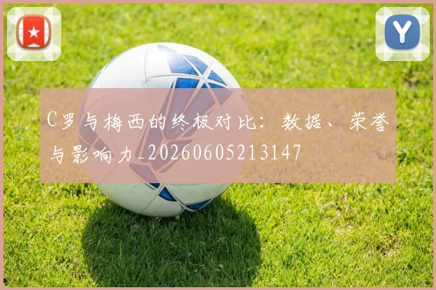 C罗与梅西的终极对比：数据、荣誉与影响力_20260605213147