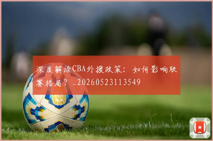 深度解读CBA外援政策:如何影响联赛格局?_20260523113549