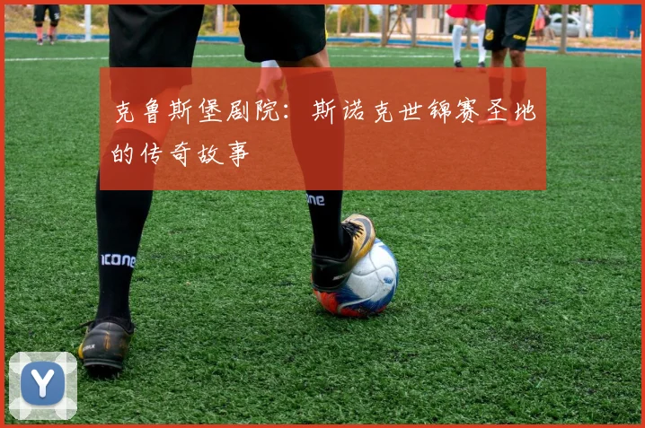 克鲁斯堡剧院:斯诺克世锦赛圣地的传奇故事