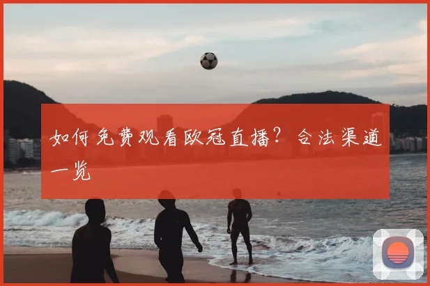 如何免费观看欧冠直播？合法渠道一览