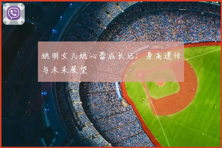 姚明女儿姚沁蕾成长记:身高遗传与未来展望