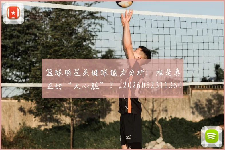 篮球明星关键球能力分析：谁是真正的“大心脏”？_20260523113604